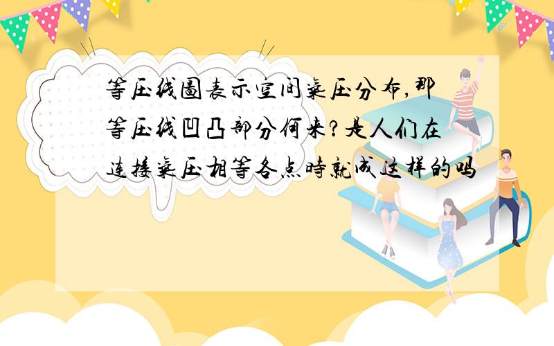 等压线图表示空间气压分布,那等压线凹凸部分何来?是人们在连接气压相等各点时就成这样的吗