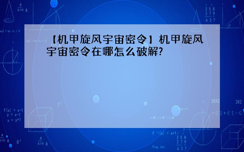 【机甲旋风宇宙密令】机甲旋风宇宙密令在哪怎么破解?