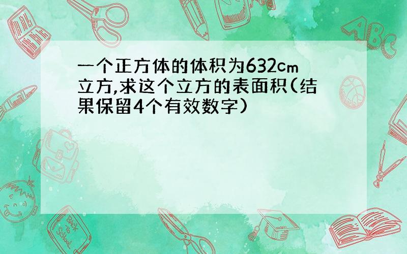 一个正方体的体积为632cm立方,求这个立方的表面积(结果保留4个有效数字)