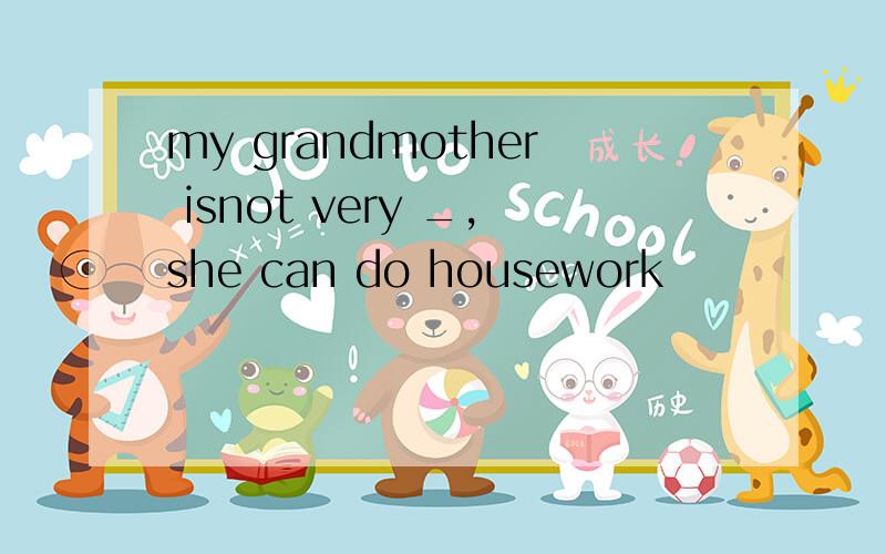 my grandmother isnot very _,she can do housework