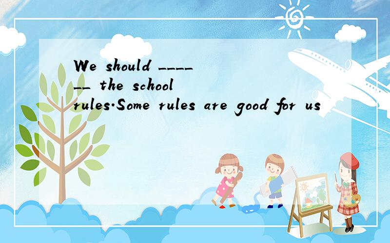 We should ______ the school rules.Some rules are good for us