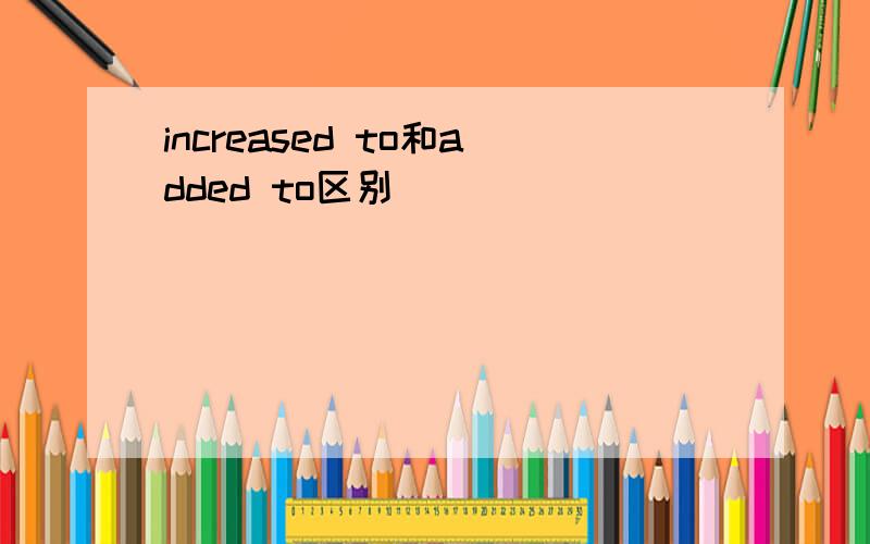 increased to和added to区别