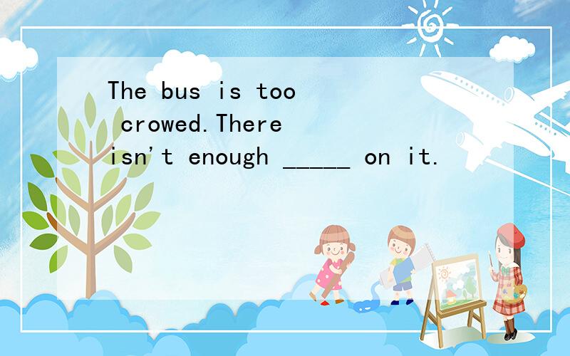 The bus is too crowed.There isn't enough _____ on it.