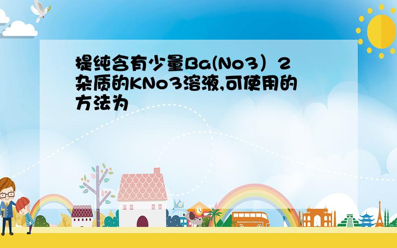 提纯含有少量Ba(No3）2杂质的KNo3溶液,可使用的方法为