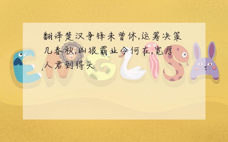 翻译楚汉争锋未曾休,运筹决策几春秋,凶狠霸业今何在,宽厚人君到得头