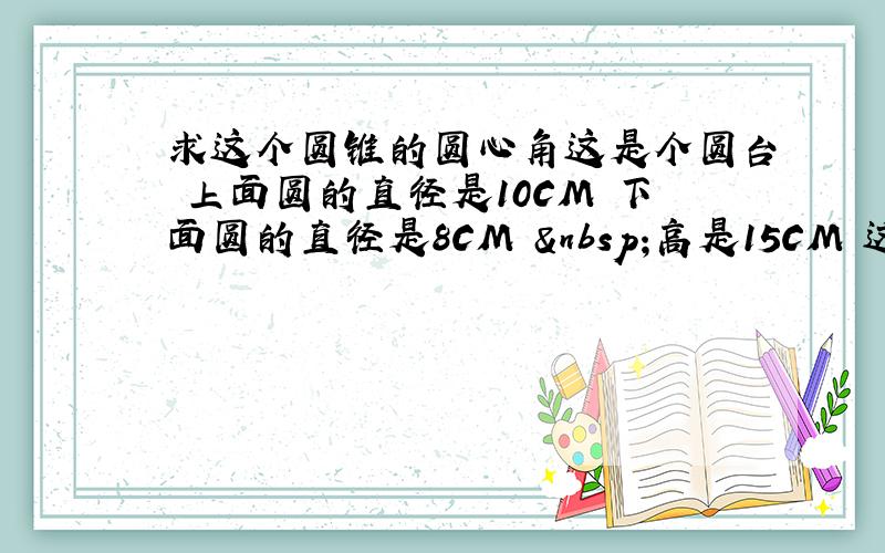 求这个圆锥的圆心角这是个圆台 上面圆的直径是10CM 下面圆的直径是8CM  高是15CM 这个圆台如果延长成