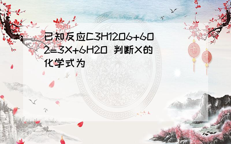 已知反应C3H12O6+6O2=3X+6H2O 判断X的化学式为