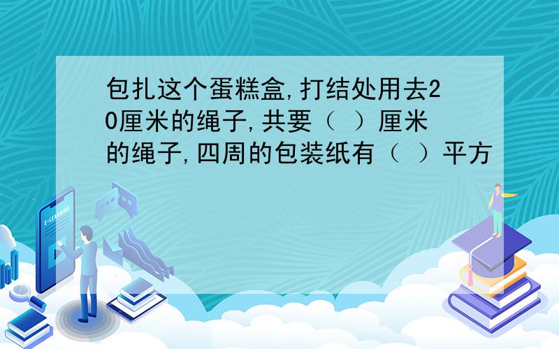 包扎这个蛋糕盒,打结处用去20厘米的绳子,共要（ ）厘米的绳子,四周的包装纸有（ ）平方