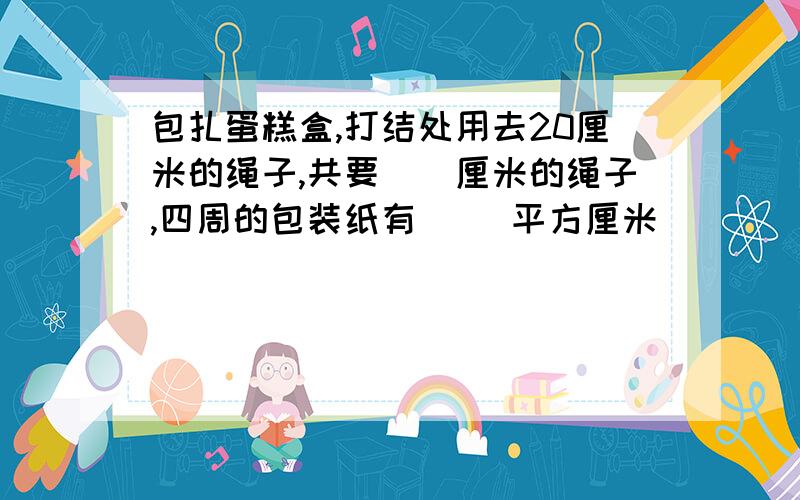 包扎蛋糕盒,打结处用去20厘米的绳子,共要（）厘米的绳子,四周的包装纸有（ ）平方厘米