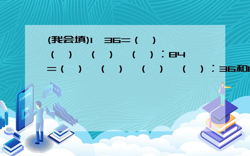 (我会填)1、36=（ ）*（ ）*（ ）*（ ）；84=（ ）*（ ）*（ ）*（ ）；36和84的最大公因数有( )