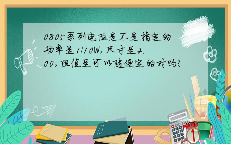 0805系列电阻是不是指定的功率是1/10W,尺寸是2.00,阻值是可以随便定的对吗?