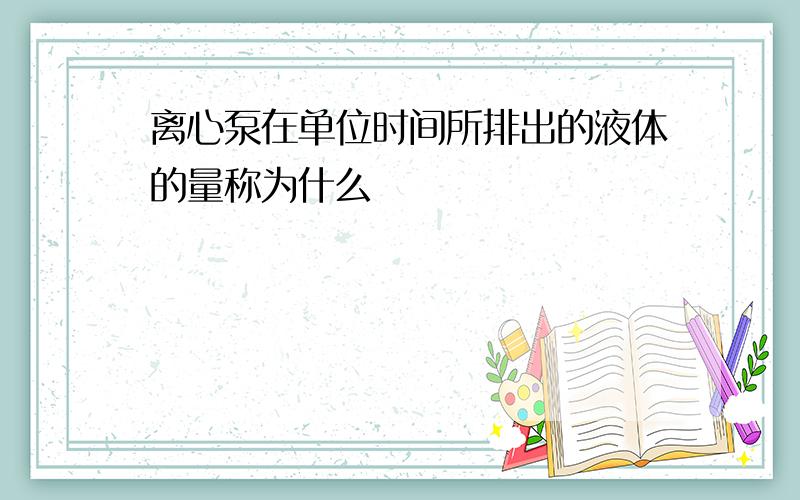 离心泵在单位时间所排出的液体的量称为什么