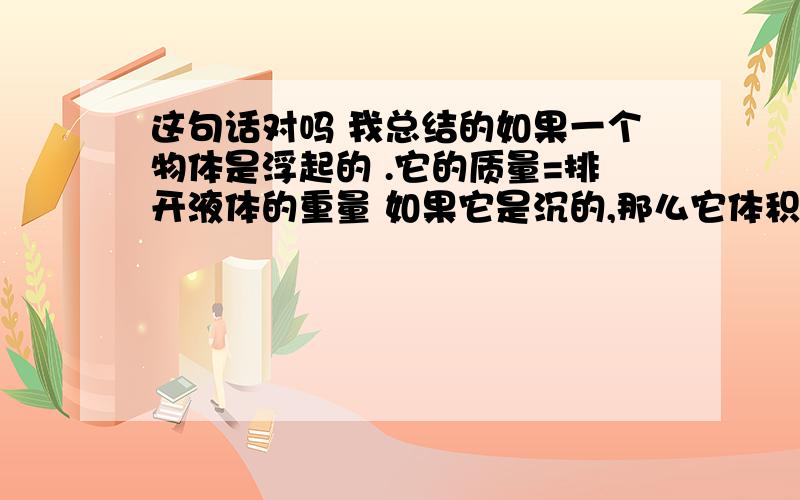 这句话对吗 我总结的如果一个物体是浮起的 .它的质量=排开液体的重量 如果它是沉的,那么它体积=它排开液体的体积打错了: