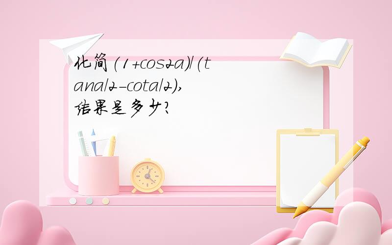 化简(1+cos2a)/(tana/2-cota/2),结果是多少?