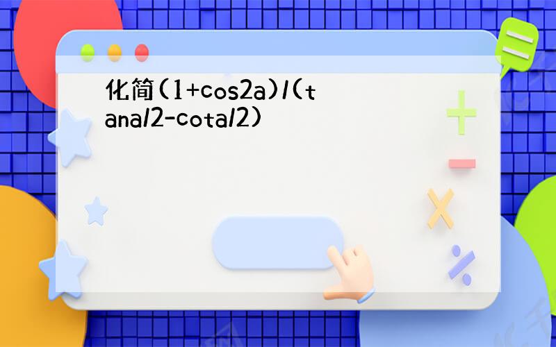 化简(1+cos2a)/(tana/2-cota/2)