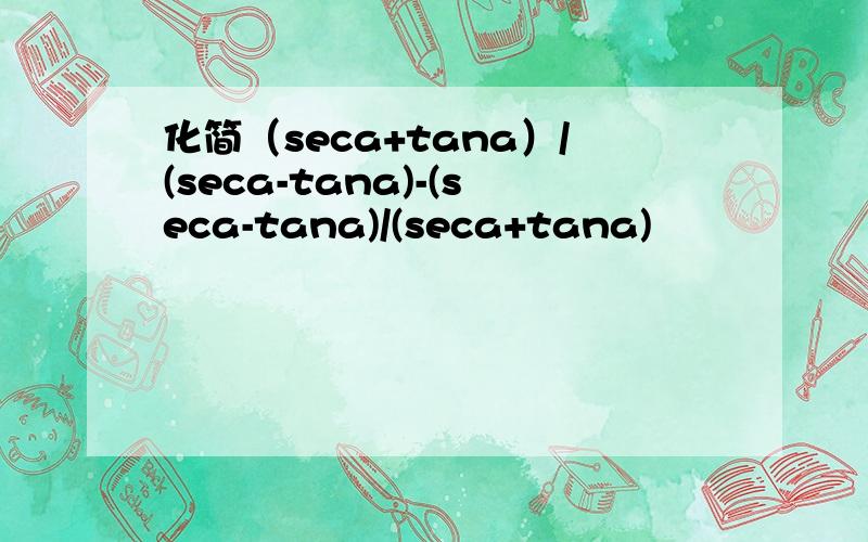 化简（seca+tana）/(seca-tana)-(seca-tana)/(seca+tana)