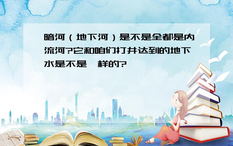 暗河（地下河）是不是全都是内流河?它和咱们打井达到的地下水是不是一样的?