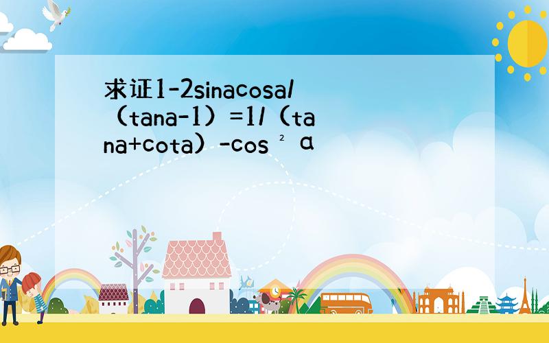 求证1-2sinacosa/（tana-1）=1/（tana+cota）-cos²α