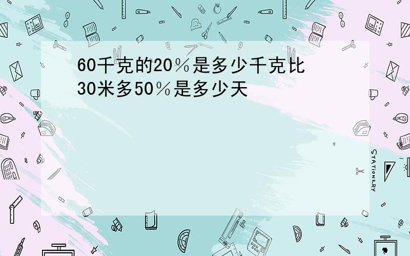 60千克的20％是多少千克比30米多50％是多少天