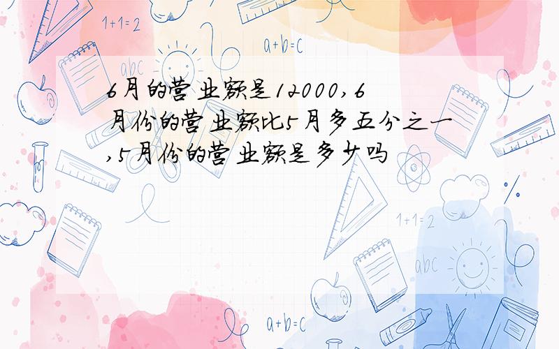 6月的营业额是12000,6月份的营业额比5月多五分之一,5月份的营业额是多少吗