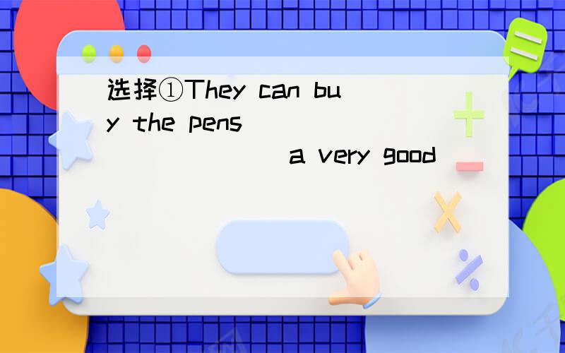 选择①They can buy the pens___________a very good_____________.