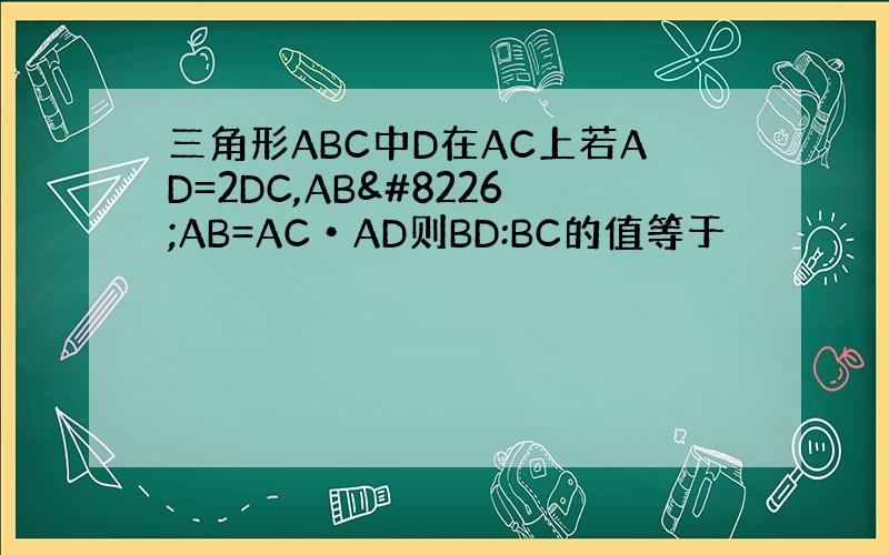 三角形ABC中D在AC上若AD=2DC,AB•AB=AC•AD则BD:BC的值等于