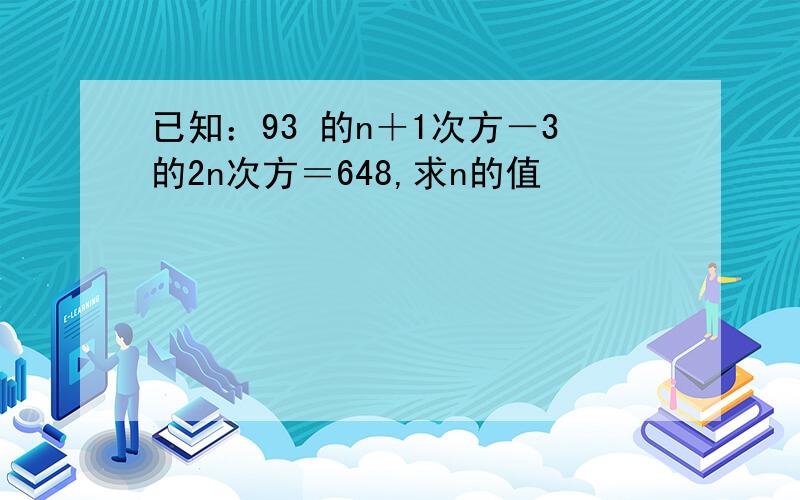 已知：93 的n＋1次方－3的2n次方＝648,求n的值