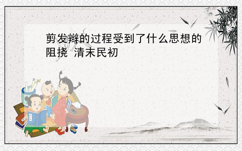 剪发辫的过程受到了什么思想的阻挠 清末民初