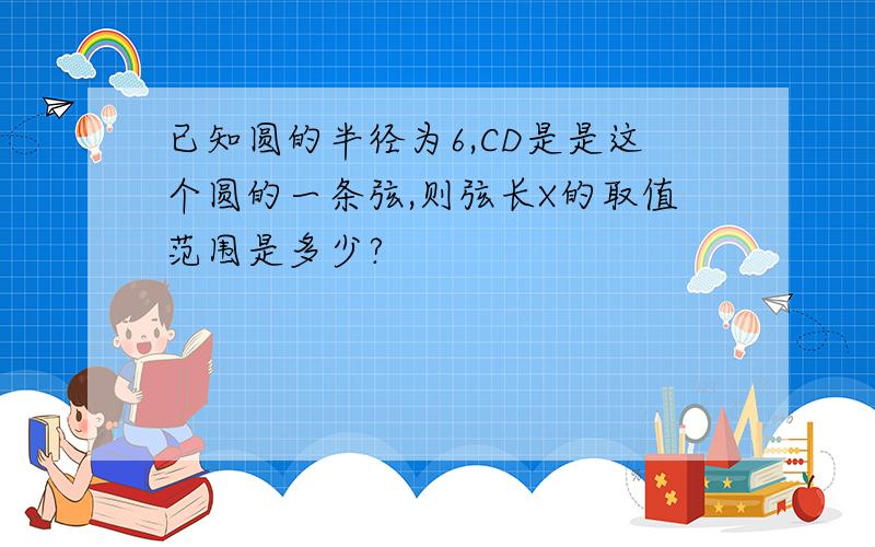 已知圆的半径为6,CD是是这个圆的一条弦,则弦长X的取值范围是多少?