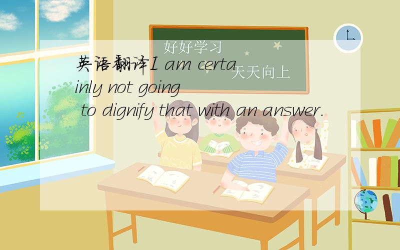 英语翻译I am certainly not going to dignify that with an answer.