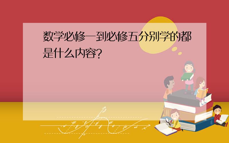 数学必修一到必修五分别学的都是什么内容?