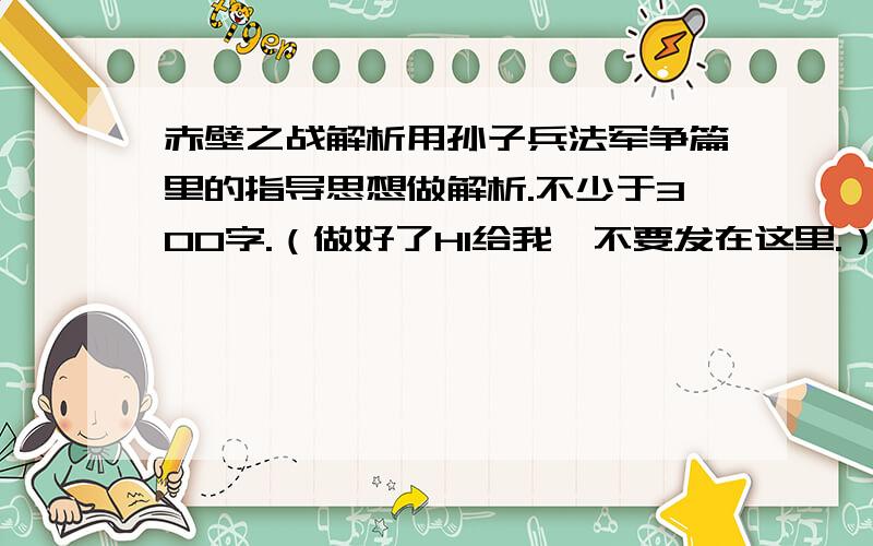 赤壁之战解析用孙子兵法军争篇里的指导思想做解析.不少于300字.（做好了HI给我,不要发在这里.）