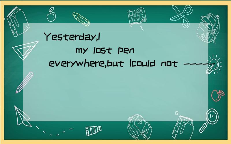 Yesterday,I _____my lost pen everywhere,but Icould not -----