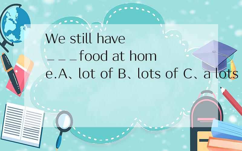 We still have ___food at home.A、lot of B、lots of C、a lots of