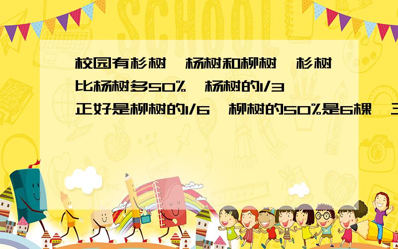 校园有杉树、杨树和柳树,杉树比杨树多50%,杨树的1/3正好是柳树的1/6,柳树的50%是6棵,三种树各有几棵?