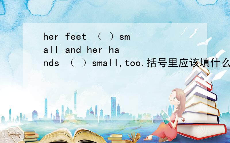 her feet （ ）small and her hands （ ）small,too.括号里应该填什么?