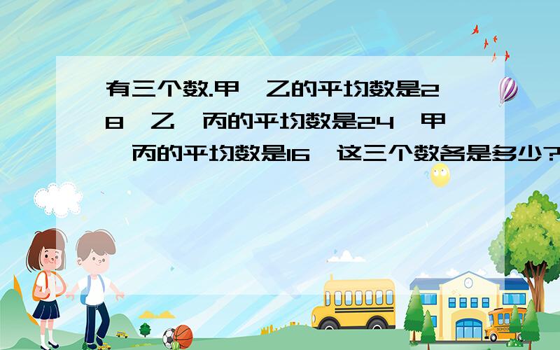 有三个数.甲、乙的平均数是28,乙、丙的平均数是24,甲、丙的平均数是16,这三个数各是多少?