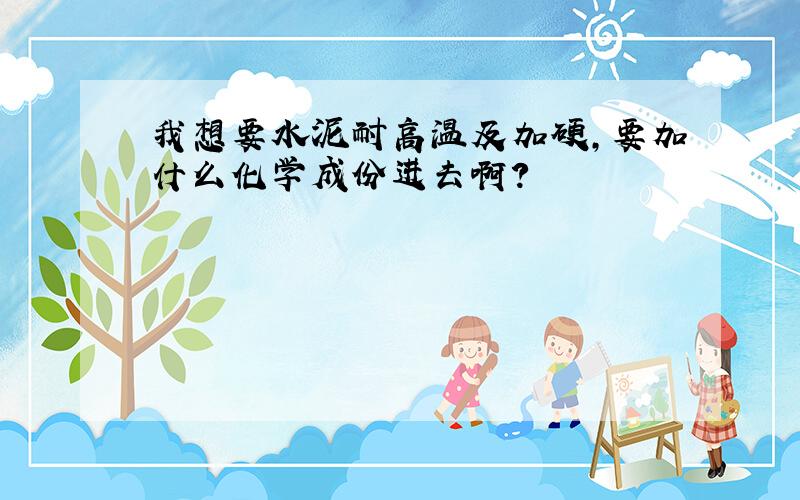 我想要水泥耐高温及加硬,要加什么化学成份进去啊?