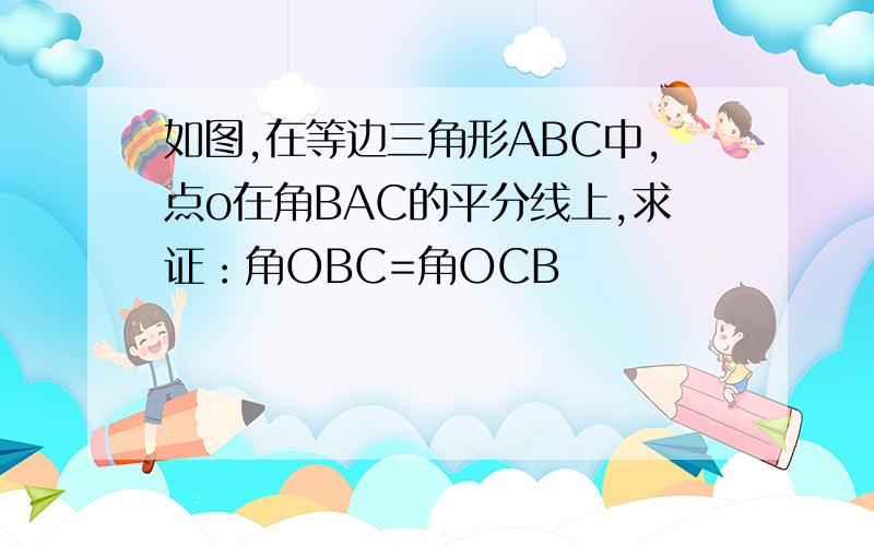 如图,在等边三角形ABC中,点o在角BAC的平分线上,求证：角OBC=角OCB