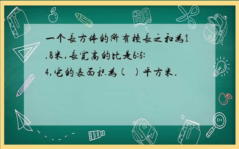 一个长方体的所有棱长之和为1.8米,长宽高的比是6:5:4,它的表面积为( )平方米.