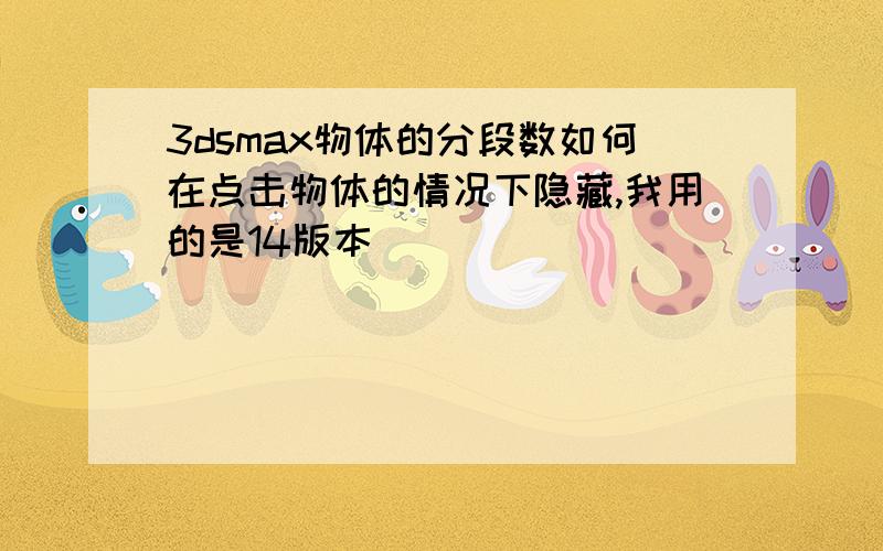 3dsmax物体的分段数如何在点击物体的情况下隐藏,我用的是14版本