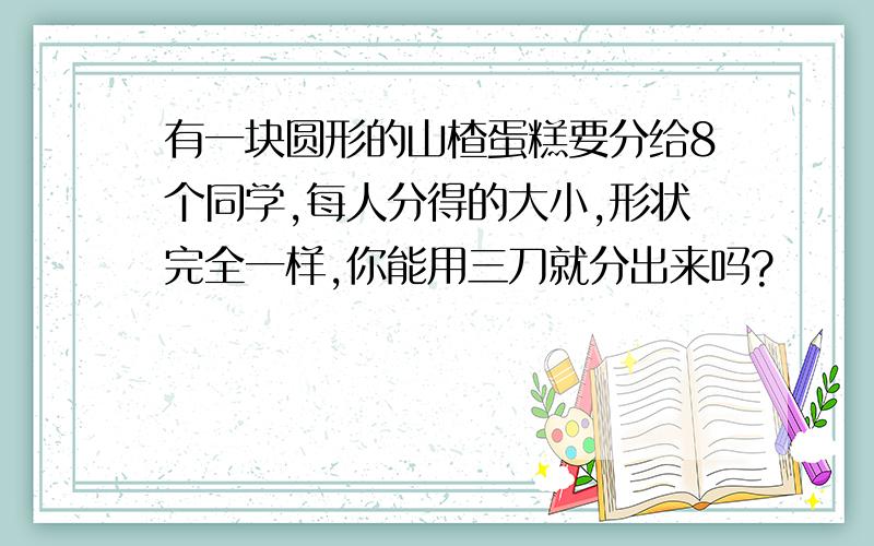 有一块圆形的山楂蛋糕要分给8个同学,每人分得的大小,形状完全一样,你能用三刀就分出来吗?