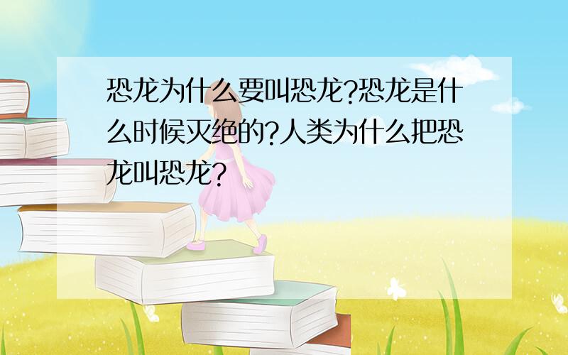 恐龙为什么要叫恐龙?恐龙是什么时候灭绝的?人类为什么把恐龙叫恐龙?