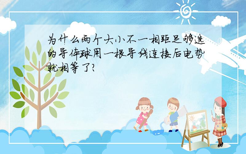 为什么两个大小不一相距足够选的导体球用一根导线连接后电势就相等了?