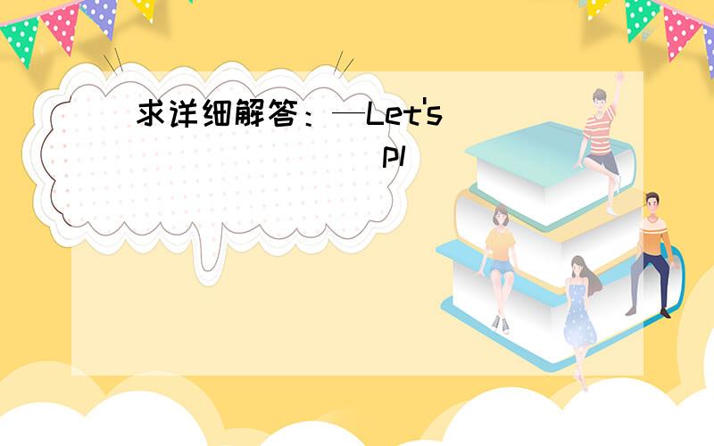 求详细解答：—Let's ________ pl