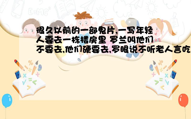 很久以前的一部鬼片,一写年轻人要去一栋楼房里 罗兰叫他们不要去,他们硬要去,罗眼说不听老人言吃亏在眼前