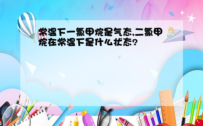 常温下一氯甲烷是气态,二氯甲烷在常温下是什么状态?