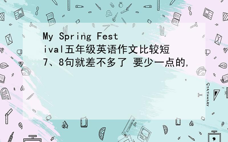 My Spring Festival五年级英语作文比较短7、8句就差不多了 要少一点的,