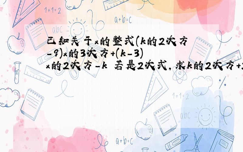 已知关于x的整式(k的2次方-9)x的3次方+(k-3)x的2次方-k 若是2次式,求k的2次方+2k+1