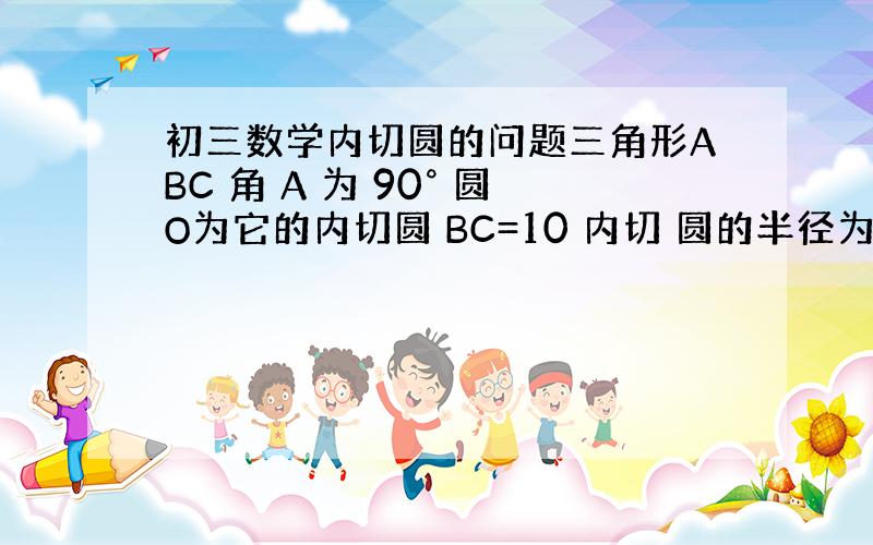 初三数学内切圆的问题三角形ABC 角 A 为 90° 圆O为它的内切圆 BC=10 内切 圆的半径为2.5 求 三角形